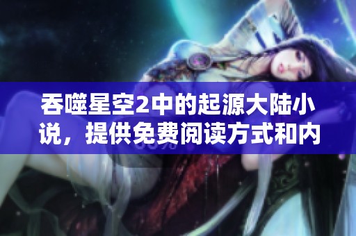 吞噬星空2中的起源大陆小说，提供免费阅读方式和内容介绍