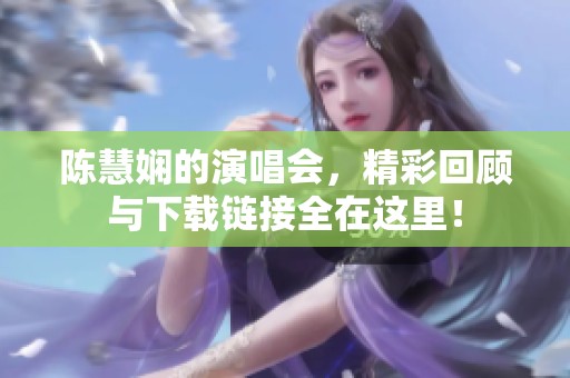 陈慧娴的演唱会，精彩回顾与下载链接全在这里！