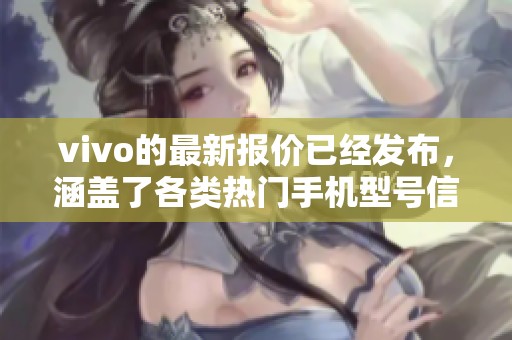 vivo的最新报价已经发布，涵盖了各类热门手机型号信息