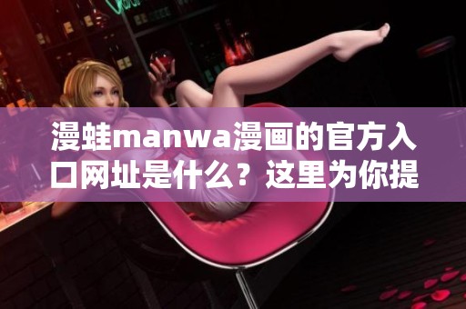 漫蛙manwa漫画的官方入口网址是什么？这里为你提供详细信息。