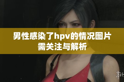 男性感染了hpv的情况图片需关注与解析