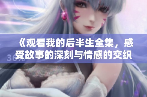 《观看我的后半生全集，感受故事的深刻与情感的交织》