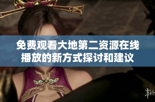 免费观看大地第二资源在线播放的新方式探讨和建议