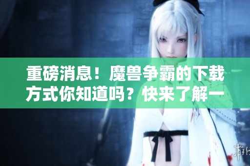 重磅消息！魔兽争霸的下载方式你知道吗？快来了解一下吧！