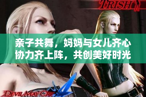 亲子共舞，妈妈与女儿齐心协力齐上阵，共创美好时光