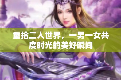 重拾二人世界，一男一女共度时光的美好瞬间