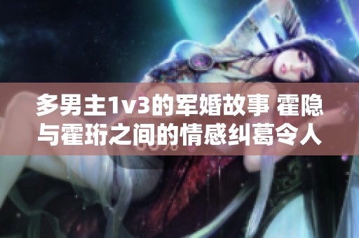 多男主1v3的军婚故事 霍隐与霍珩之间的情感纠葛令人动容