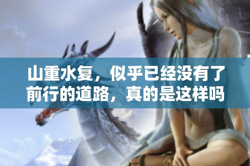 山重水复，似乎已经没有了前行的道路，真的是这样吗？