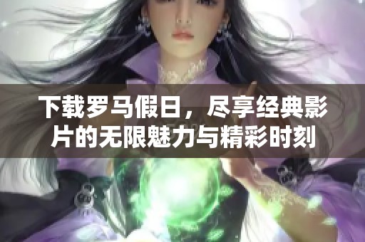 下载罗马假日，尽享经典影片的无限魅力与精彩时刻
