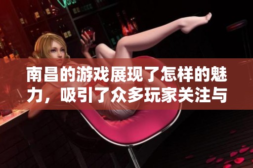 南昌的游戏展现了怎样的魅力，吸引了众多玩家关注与参与