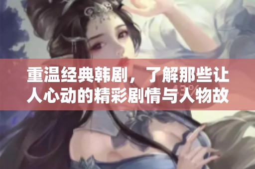 重温经典韩剧，了解那些让人心动的精彩剧情与人物故事！