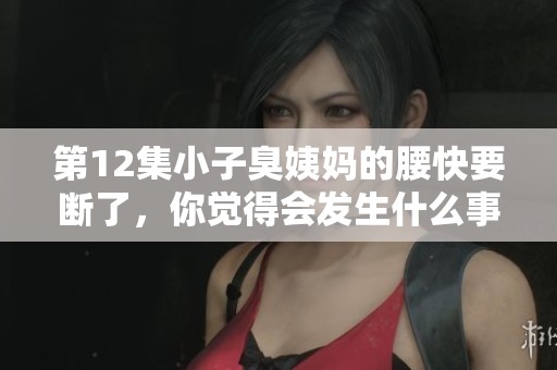 第12集小子臭姨妈的腰快要断了，你觉得会发生什么事情呢？