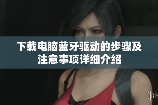 下载电脑蓝牙驱动的步骤及注意事项详细介绍