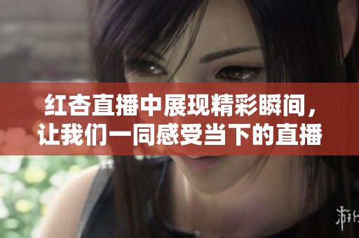 红杏直播中展现精彩瞬间，让我们一同感受当下的直播魅力与互动乐趣
