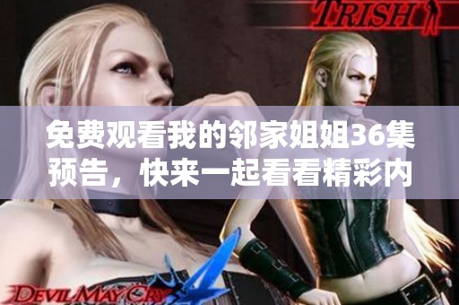 免费观看我的邻家姐姐36集预告，快来一起看看精彩内容吧