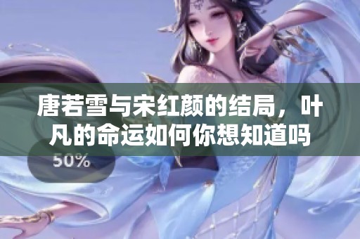 唐若雪与宋红颜的结局，叶凡的命运如何你想知道吗