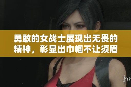 勇敢的女战士展现出无畏的精神，彰显出巾帼不让须眉的风采