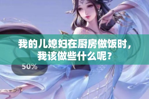 我的儿媳妇在厨房做饭时，我该做些什么呢？
