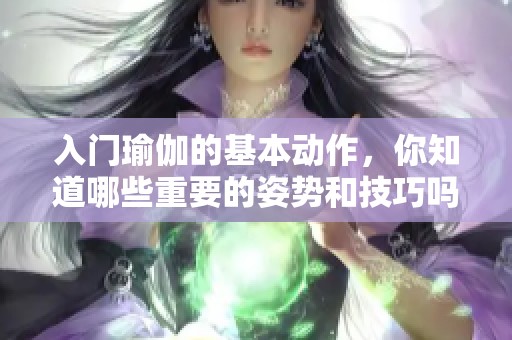 入门瑜伽的基本动作，你知道哪些重要的姿势和技巧吗