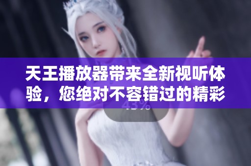 天王播放器带来全新视听体验，您绝对不容错过的精彩内容！