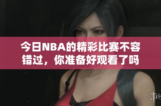 今日NBA的精彩比赛不容错过，你准备好观看了吗