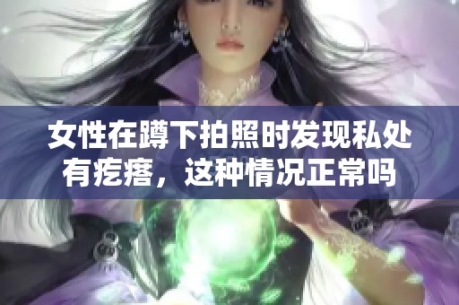 女性在蹲下拍照时发现私处有疙瘩，这种情况正常吗