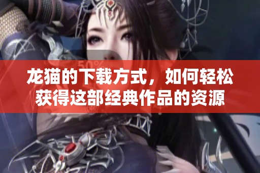 龙猫的下载方式，如何轻松获得这部经典作品的资源