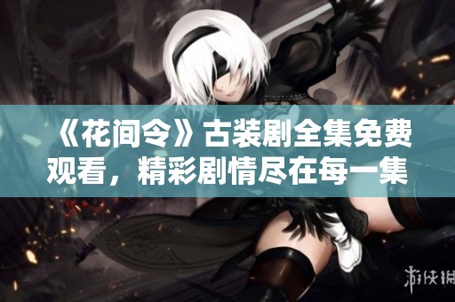 《花间令》古装剧全集免费观看，精彩剧情尽在每一集！