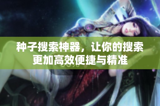种子搜索神器，让你的搜索更加高效便捷与精准