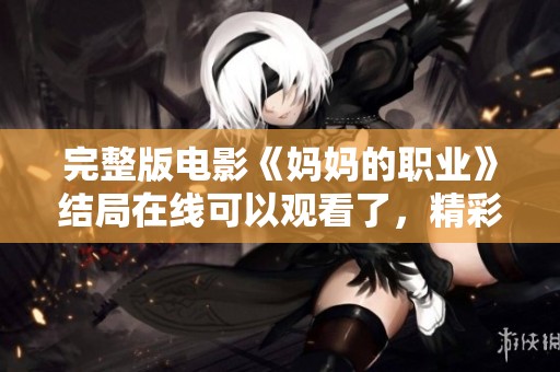 完整版电影《妈妈的职业》结局在线可以观看了，精彩不容错过