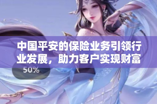 中国平安的保险业务引领行业发展，助力客户实现财富保障与风险防范