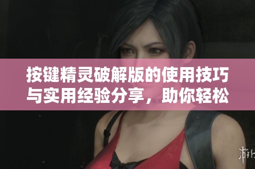 按键精灵破解版的使用技巧与实用经验分享，助你轻松掌握操作方法