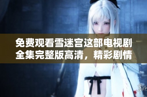 免费观看雪迷宫这部电视剧全集完整版高清，精彩剧情不容错过！