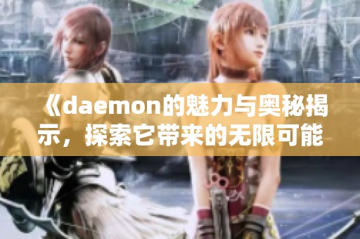 《daemon的魅力与奥秘揭示，探索它带来的无限可能性》