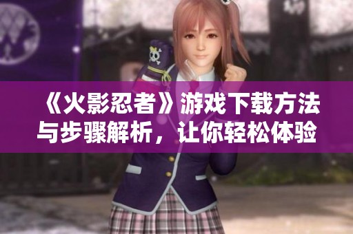 《火影忍者》游戏下载方法与步骤解析，让你轻松体验这款经典游戏