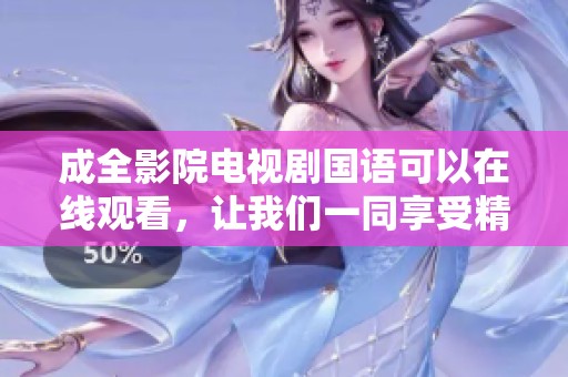 成全影院电视剧国语可以在线观看，让我们一同享受精彩剧情吧