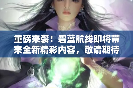 重磅来袭！碧蓝航线即将带来全新精彩内容，敬请期待！
