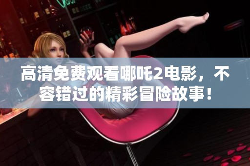 高清免费观看哪吒2电影，不容错过的精彩冒险故事！