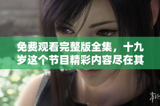 免费观看完整版全集，十九岁这个节目精彩内容尽在其中