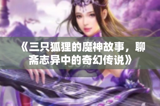 《三只狐狸的魔神故事，聊斋志异中的奇幻传说》