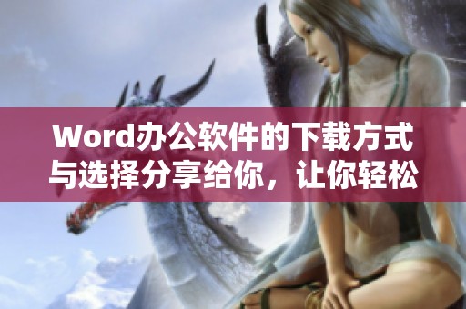 Word办公软件的下载方式与选择分享给你，让你轻松获取最新版本