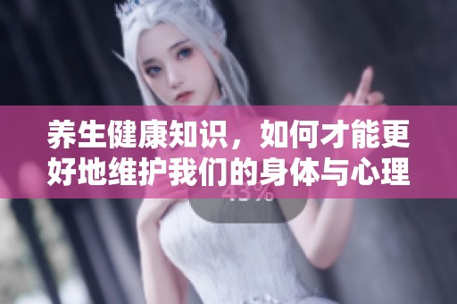 养生健康知识，如何才能更好地维护我们的身体与心理健康呢