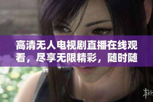 高清无人电视剧直播在线观看，尽享无限精彩，随时随地畅看！