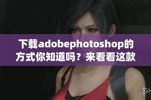 下载adobephotoshop的方式你知道吗？来看看这款软件的免费下载方法吧！