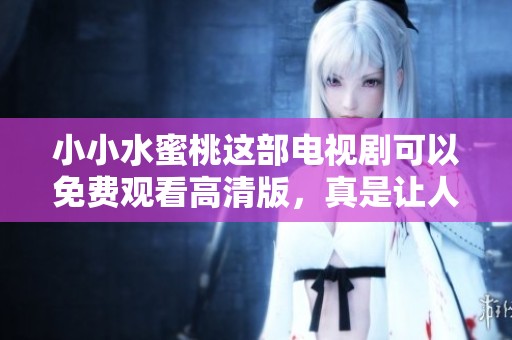 小小水蜜桃这部电视剧可以免费观看高清版，真是让人期待不已！