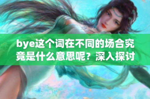 bye这个词在不同的场合究竟是什么意思呢？深入探讨bye的多种含义和用法。