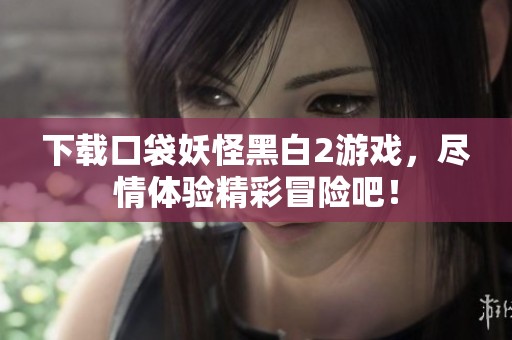下载口袋妖怪黑白2游戏，尽情体验精彩冒险吧！