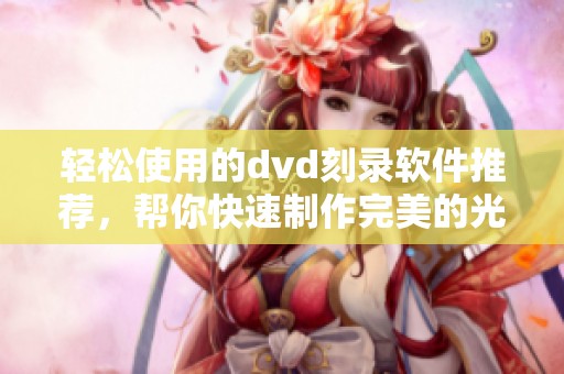 轻松使用的dvd刻录软件推荐，帮你快速制作完美的光盘刻录体验