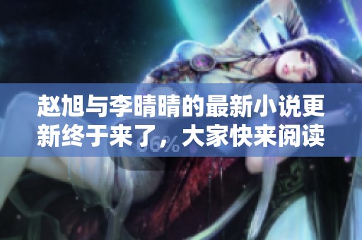 赵旭与李晴晴的最新小说更新终于来了，大家快来阅读吧！