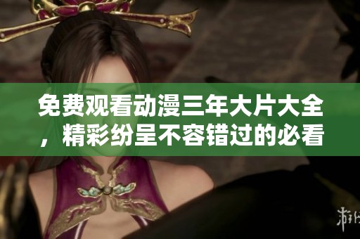 免费观看动漫三年大片大全，精彩纷呈不容错过的必看之选